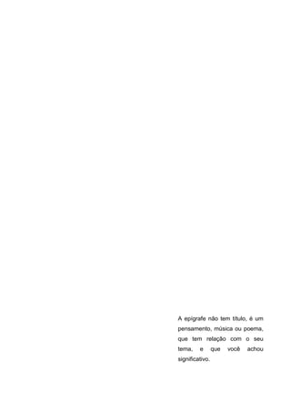 A epígrafe não tem título, é um
pensamento, música ou poema,
que tem relação com o seu
tema,    e       que   você   achou
significativo.
 