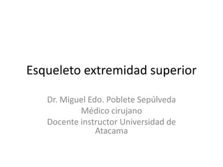 Esqueleto extremidad superior Dr. Miguel Edo. Poblete Sepúlveda Médico cirujano Docente instructor Universidad de Atacama 
