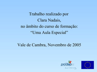 Trabalho realizado por  Clara Nadais, no âmbito do curso de formação: “ Uma Aula Especial” Vale de Cambra, Novembro de 2005 