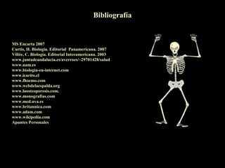 Bibliografía


MS Encarta 2007
Curtis, H. Biología. Editorial Panamericana. 2007
Villée, C. Biología. Editorial Interamericana. 2003
www.juntadeandalucia.es/averroes/~29701428/salud
www.uam.es
www.biologia-en-internet.com
www.icarito.cl
www.fhoemo.com
www.webdelaespalda.org
www.laosteoporosis.com.
www.monografias.com
www.med.uva.es
www.britannica.com
www.adam.com
www.wikipedia.com
Apuntes Personales
 