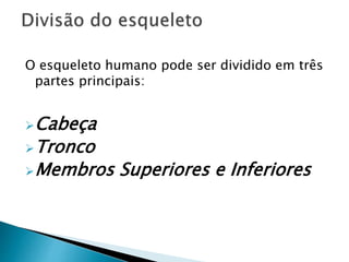 O esqueleto humano pode ser dividido em três
partes principais:
Cabeça
Tronco
Membros Superiores e Inferiores
 