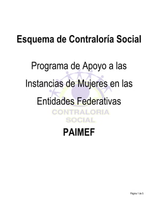 Esquema de Contraloría Social
Programa de Apoyo a las
Instancias de Mujeres en las
Entidades Federativas
PAIMEF

Página 1 de 5

 