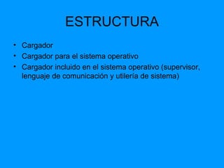 ESTRUCTURA Cargador Cargador para el sistema operativo Cargador incluido en el sistema operativo (supervisor, lenguaje de comunicación y utilería de sistema) 