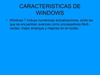 CARACTERISTICAS DE WINDOWS Windows 7 incluye numerosas actualizaciones, entre las que se encuentran avances como procesadores Mult.-núcleo, mejor arranque y mejoras en el núcleo.  