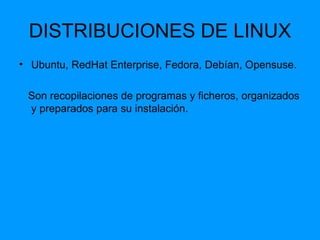 DISTRIBUCIONES DE LINUX Ubuntu, RedHat Enterprise, Fedora, Debían, Opensuse.  Son recopilaciones de programas y ficheros, organizados y preparados para su instalación. 
