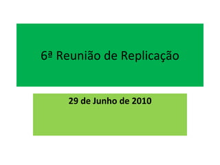 6ª Reunião de Replicação 29 de Junho de 2010 