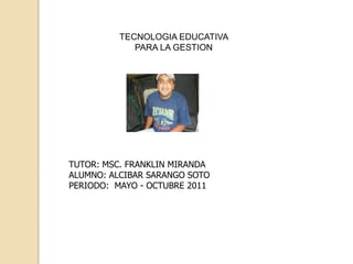 TECNOLOGIA EDUCATIVA  PARA LA GESTION TUTOR: MSC. FRANKLIN MIRANDA ALUMNO: ALCIBAR SARANGO SOTOPERIODO:  MAYO - OCTUBRE 2011 