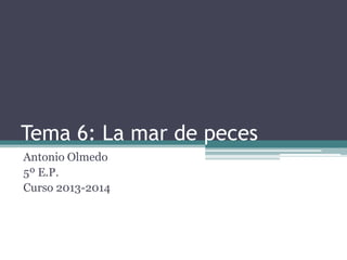 Tema 6: La mar de peces
Antonio Olmedo
5º E.P.
Curso 2013-2014

 