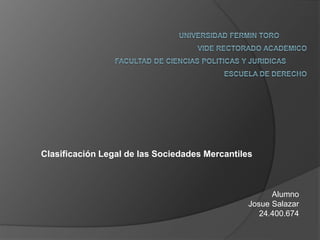 Clasificación Legal de las Sociedades Mercantiles
Alumno
Josue Salazar
24.400.674
 
