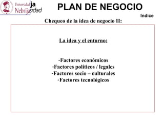 PLAN DE NEGOCIO
Indice
Chequeo de la idea de negocio II:
La idea y el entorno:
-Factores económicos
-Factores políticos / legales
-Factores socio – culturales
-Factores tecnológicos
 
