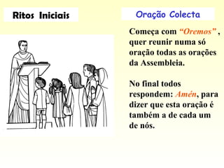 Oração Colecta
Começa com “Oremos” ,
quer reunir numa só
oração todas as orações
da Assembleia.
No final todos
respondem: Amén, para
dizer que esta oração é
também a de cada um
de nós.
Ritos Iniciais
 