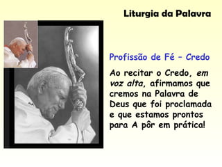 Profissão de Fé – Credo
Ao recitar o Credo, em
voz alta, afirmamos que
cremos na Palavra de
Deus que foi proclamada
e que estamos prontos
para A pôr em prática!
Liturgia da Palavra
 
