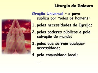 Liturgia da Palavra
Oração Universal – o povo
suplica por todos os homens:
1. pelas necessidades da Igreja;
2. pelos poderes públicos e pela
salvação do mundo;
3. pelos que sofrem qualquer
necessidade;
4. pela comunidade local;
...
 