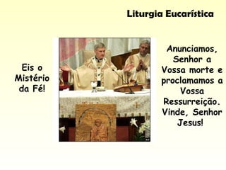 Liturgia Eucarística
Anunciamos,
Senhor a
Vossa morte e
proclamamos a
Vossa
Ressurreição.
Vinde, Senhor
Jesus!
Eis o
Mistério
da Fé!
 