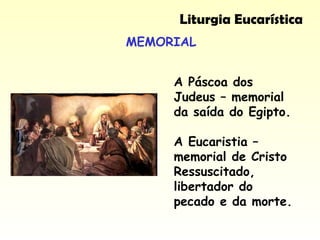 MEMORIAL
Liturgia Eucarística
A Páscoa dos
Judeus – memorial
da saída do Egipto.
A Eucaristia –
memorial de Cristo
Ressuscitado,
libertador do
pecado e da morte.
 