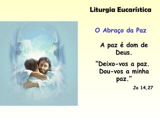 Liturgia Eucarística
O Abraço da Paz
A paz é dom de
Deus.
“Deixo-vos a paz.
Dou-vos a minha
paz.”
Jo 14,27
 