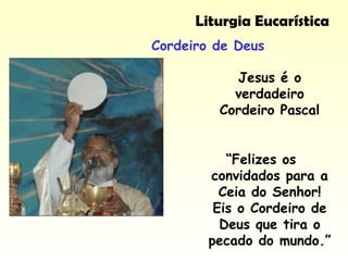 Liturgia Eucarística
Cordeiro de Deus
Jesus é o
verdadeiro
Cordeiro Pascal
“Felizes os
convidados para a
Ceia do Senhor!
Eis o Cordeiro de
Deus que tira o
pecado do mundo.”
 