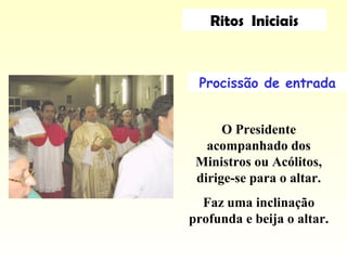 Ritos Iniciais
Procissão de entrada
O Presidente
acompanhado dos
Ministros ou Acólitos,
dirige-se para o altar.
Faz uma inclinação
profunda e beija o altar.
 