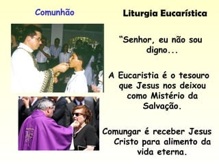 Liturgia EucarísticaComunhão
“Senhor, eu não sou
digno...
A Eucaristia é o tesouro
que Jesus nos deixou
como Mistério da
Salvação.
Comungar é receber Jesus
Cristo para alimento da
vida eterna.
 