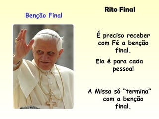 Rito Final
Benção Final
É preciso receber
com Fé a benção
final.
Ela é para cada
pessoa!
A Missa só “termina”
com a benção
final.
 