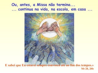 Ou, antes, a Missa não termina...
... continua na vida, na escola, em casa ...
E sabei que Eu estarei sempre convosco até ao fim dos tempos.»
Mt 28, 20b
 