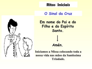 O Sinal da Cruz
Em nome do Pai e do
Filho e do Espírito
Santo.
Iniciamos a Missa colocando toda a
nossa vida nas mãos da Santíssima
Trindade.
Amén.
Ritos Iniciais
 