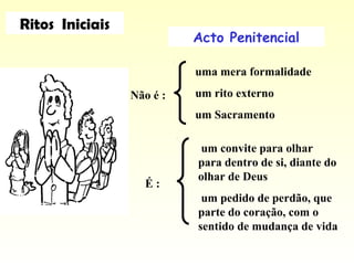 Acto Penitencial
uma mera formalidade
um rito externo
um Sacramento
É :
Não é :
um convite para olhar
para dentro de si, diante do
olhar de Deus
um pedido de perdão, que
parte do coração, com o
sentido de mudança de vida
Ritos Iniciais
 