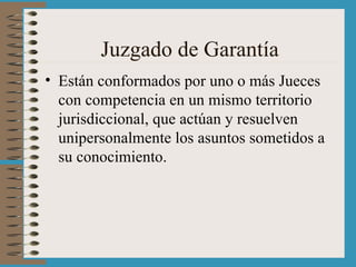 Juzgado de Garantía Están conformados por uno o más Jueces con competencia en un mismo territorio jurisdiccional, que actúan y resuelven unipersonalmente los asuntos sometidos a su conocimiento. 