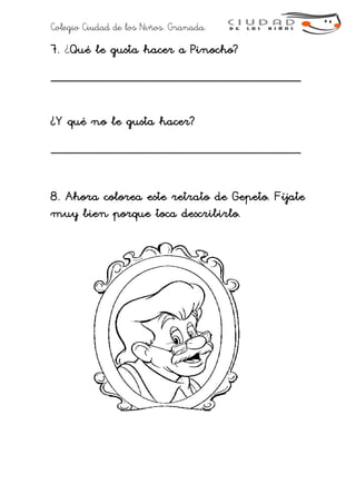 Colegio Ciudad de los Niños. Granada.
7. ¿Qué le gusta hacer a Pinocho?
___________________________________
¿Y qué no le gusta hacer?
___________________________________
8. Ahora colorea este retrato de Gepeto. Fíjate
muy bien porque toca describirlo.
 