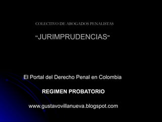 “ JURIMPRUDENCIAS &quot; El Portal del Derecho Penal en Colombia  REGIMEN PROBATORIO www.gustavovillanueva.blogspot.com COLECTIVO DE ABOGADOS PENALISTAS 