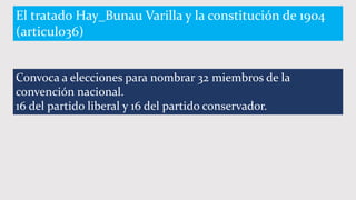 El tratado Hay_Bunau Varilla y la constitución de 1904
(articulo36)
Convoca a elecciones para nombrar 32 miembros de la
convención nacional.
16 del partido liberal y 16 del partido conservador.
 