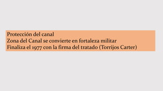 Protección del canal
Zona del Canal se convierte en fortaleza militar
Finaliza el 1977 con la firma del tratado (Torrijos Carter)
 