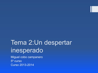 Tema 2:Un despertar
inesperado
Miguel cobo campanero
5º curso
Curso 2013-2014

 
