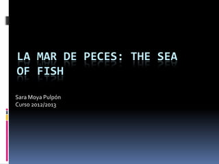 LA MAR DE PECES: THE SEA
OF ​FISH

Sara Moya Pulpón
Curso 2012/2013
 