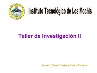 Taller de Investigación II M. en C. Claudia Selene Castro Estrada DIVISION DE ESTUDIOS DE POSTGRADO E INVESTIGACION Instituto Tecnológico de Los Mochis 