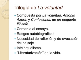 Trilogía de La voluntadCompuesta por La voluntad, Antonio Azorín y Confesiones de un pequeño filósofo.Cercanía al ensayo.Rasgos autobiográficos.Necesidad de reflexión y de evocación del paisaje.Intelectualismo.“Literaturización” de la vida.