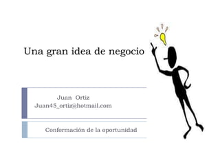 Una gran idea de negocio
Juan Ortiz
Juan45_ortiz@hotmail.com
Conformación de la oportunidad
 