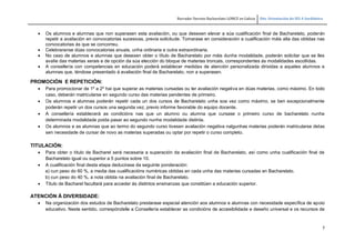 Borrador Decreto Bacharelato LOMCE en Galicia Dto. Orientación do IES A Sardiñeira
7
 Os alumnos e alumnas que non superasen esta avaliación, ou que desexen elevar a súa cualificación final de Bacharelato, poderán
repetir a avaliación en convocatorias sucesivas, previa solicitude. Tomarase en consideración a cualificación máis alta das obtidas nas
convocatorias ás que se concorreu.
 Celebraranse dúas convocatorias anuais, unha ordinaria e outra extraordinaria.
 No caso de alumnos e alumnas que desexen obter o título de Bacharelato por máis dunha modalidade, poderán solicitar que se lles
avalíe das materias xerais e de opción da súa elección do bloque de materias troncais, correspondentes ás modalidades escollidas.
 A consellería con competencias en educación poderá establecer medidas de atención personalizada dirixidas a aqueles alumnos e
alumnas que, téndose presentado á avaliación final de Bacharelato, non a superasen.
PROMOCIÓN E REPETICIÓN:
 Para promocionar de 1º a 2º hai que superar as materias cursadas ou ter avaliación negativa en dúas materias, como máximo. En todo
caso, deberán matricularse en segundo curso das materias pendentes de primeiro.
 Os alumnos e alumnas poderán repetir cada un dos cursos de Bacharelato unha soa vez como máximo, se ben excepcionalmente
poderán repetir un dos cursos una segunda vez, previo informe favorable do equipo docente.
 A consellería establecerá as condicións nas que un alumno ou alumna que cursase o primeiro curso de bacharelato nunha
determinada modalidade poida pasar ao segundo nunha modalidade distinta.
 Os alumnos e as alumnas que ao termo do segundo curso tivesen avaliación negativa nalgunhas materias poderán matricularse delas
sen necesidade de cursar de novo as materias superadas ou optar por repetir o curso completo.
TITULACIÓN:
 Para obter o título de Bacharel será necesaria a superación da avaliación final de Bacharelato, así como unha cualificación final de
Bacharelato igual ou superior a 5 puntos sobre 10.
 A cualificación final desta etapa deducirase da seguinte ponderación:
a) cun peso do 60 %, a media das cualificacións numéricas obtidas en cada unha das materias cursadas en Bacharelato.
b) cun peso do 40 %, a nota obtida na avaliación final de Bacharelato.
 Título de Bacharel facultará para acceder ás distintos ensinanzas que constitúen a educación superior.
ATENCIÓN Á DIVERSIDADE:
 Na organización dos estudos de Bacharelato prestarase especial atención aos alumnos e alumnas con necesidade específica de apoio
educativo. Neste sentido, correspóndelle a Consellería establecer as condicións de accesibilidade e deseño universal e os recursos de
 
