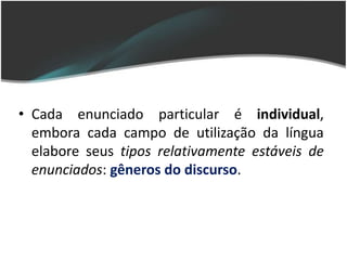 • Cada enunciado particular é individual,
  embora cada campo de utilização da língua
  elabore seus tipos relativamente estáveis de
  enunciados: gêneros do discurso.
 