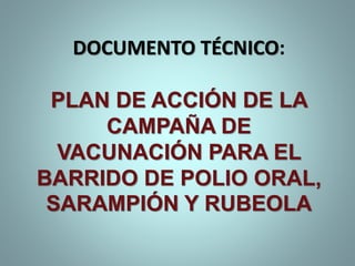 DOCUMENTO TÉCNICO:
PLAN DE ACCIÓN DE LA
CAMPAÑA DE
VACUNACIÓN PARA EL
BARRIDO DE POLIO ORAL,
SARAMPIÓN Y RUBEOLA
 