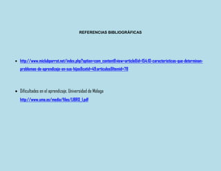 REFERENCIAS BIBLIOGRÁFICAS
 http://www.miclubparrot.net/index.php?option=com_content&view=article&id=154:10-caracteristicas-que-determinan-
problemas-de-aprendizaje-en-sus-hijos&catid=49:articulos&Itemid=78
 Dificultades en el aprendizaje, Universidad de Málaga
http://www.uma.es/media/files/LIBRO_I.pdf
 