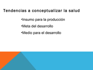 Tendencias a conceptualizar la salud
•Insumo para la producción
•Meta del desarrollo
•Medio para el desarrollo