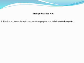 Trabajo Práctico N°6:

1. Escriba en forma de texto con palabras propias una definición de Proyecto.

 