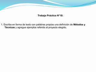 Trabajo Práctico N°18:

1. Escriba en forma de texto con palabras propias una definición de Métodos y
Técnicas y agregue ejemplos referido al proyecto elegido.

 