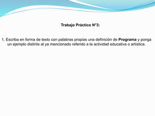 Trabajo Práctico N°3:

1. Escriba en forma de texto con palabras propias una definición de Programa y ponga
un ejemplo distinto al ya mencionado referido a la actividad educativa o artística.

 