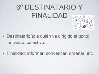 6º DESTINATARIO Y 
FINALIDAD 
• Destinatario/s: a quién va dirigido el texto: 
individuo, colectivo... 
• Finalidad: informar, convencer, ordenar, etc 
 