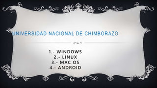 UNIVERSIDAD NACIONAL DE CHIMBORAZO
1.- WINDOWS
2.- LINUX
3.- MAC OS
4.- ANDROID
 