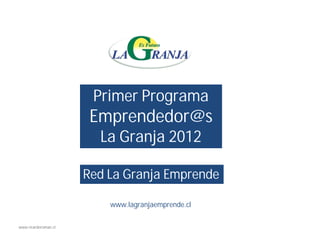 Primer Programa
                       Emprendedor@s
                        La Granja 2012

                      Red La Granja Emprende

                          www.lagranjaemprende.cl

www.ricardoroman.cl
 