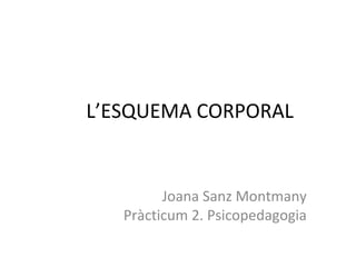 L’ESQUEMA CORPORAL
Joana Sanz Montmany
Pràcticum 2. Psicopedagogia
 