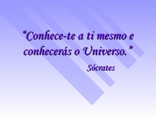 “ Conhece-te a ti mesmo e conhecerás o Universo.” Sócrates 